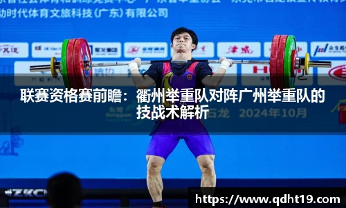 联赛资格赛前瞻：衢州举重队对阵广州举重队的技战术解析