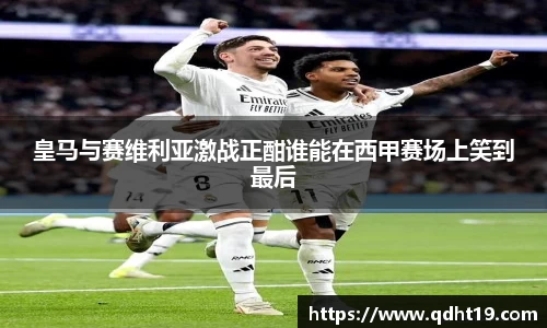 皇马与赛维利亚激战正酣谁能在西甲赛场上笑到最后